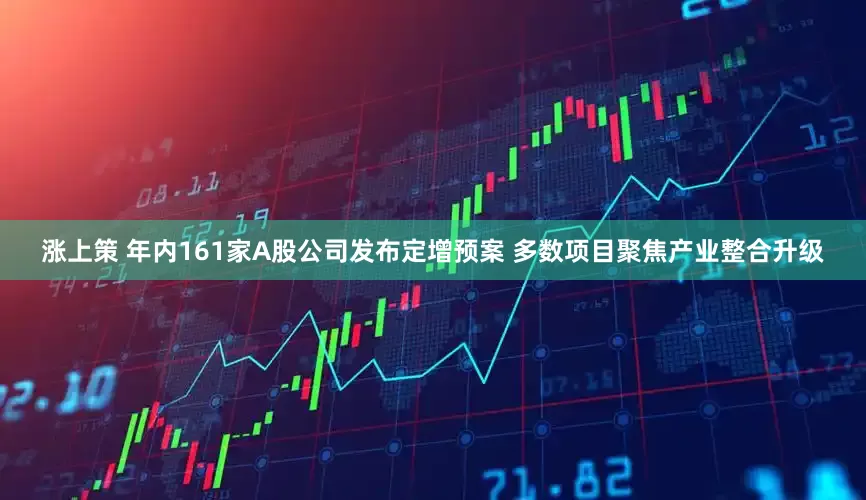 涨上策 年内161家A股公司发布定增预案 多数项目聚焦产业整合升级