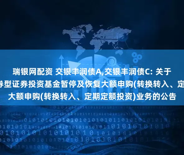 瑞银网配资 交银丰润债A,交银丰润债C: 关于交银施罗德丰润收益债券型证券投资基金暂停及恢复大额申购(转换转入、定期定额投资)业务的公告