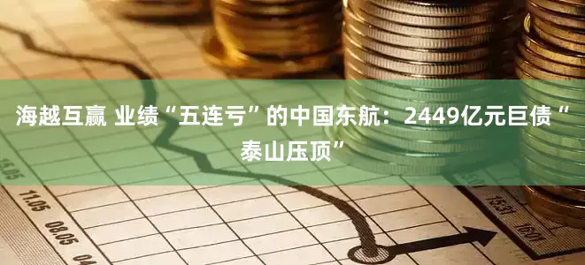 海越互赢 业绩“五连亏”的中国东航：2449亿元巨债“泰山压顶”