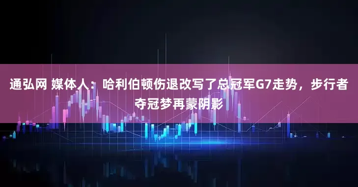 通弘网 媒体人：哈利伯顿伤退改写了总冠军G7走势，步行者夺冠梦再蒙阴影