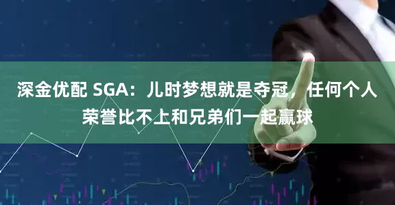 深金优配 SGA：儿时梦想就是夺冠，任何个人荣誉比不上和兄弟们一起赢球