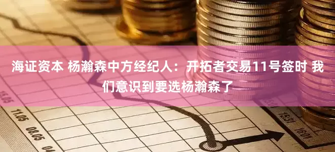 海证资本 杨瀚森中方经纪人：开拓者交易11号签时 我们意识到要选杨瀚森了