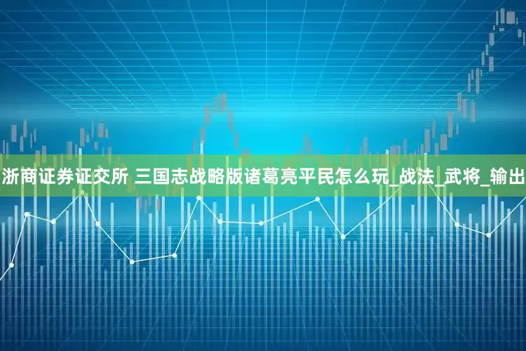 浙商证券证交所 三国志战略版诸葛亮平民怎么玩_战法_武将_输出