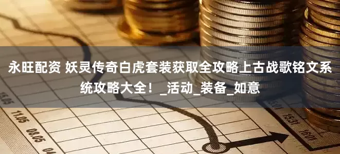 永旺配资 妖灵传奇白虎套装获取全攻略上古战歌铭文系统攻略大全！_活动_装备_如意