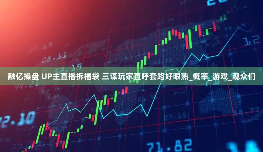 融亿操盘 UP主直播拆福袋 三谋玩家直呼套路好眼熟_概率_游戏_观众们