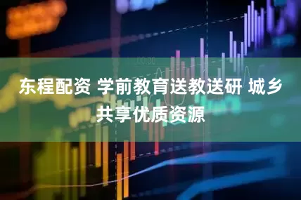 东程配资 学前教育送教送研 城乡共享优质资源