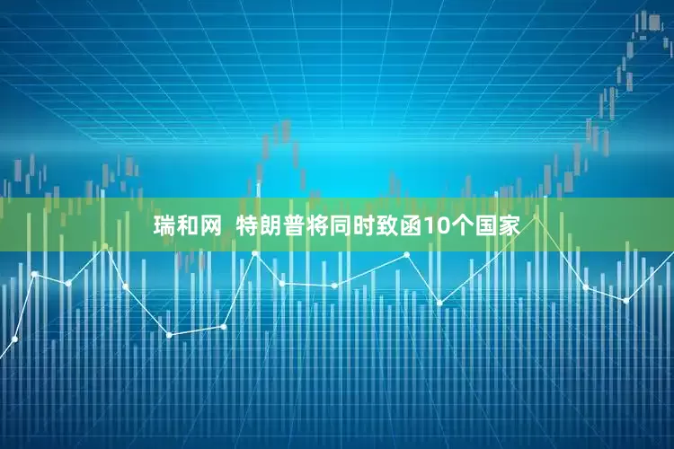 瑞和网  特朗普将同时致函10个国家