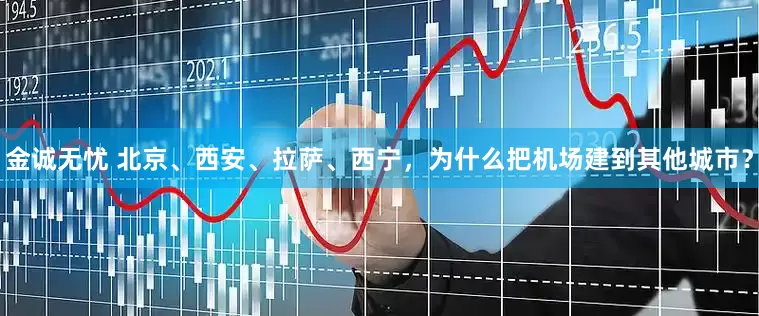 金诚无忧 北京、西安、拉萨、西宁，为什么把机场建到其他城市？