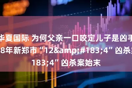 华夏国际 为何父亲一口咬定儿子是凶手？2008年新郑市“12&#183;4”凶杀案始末