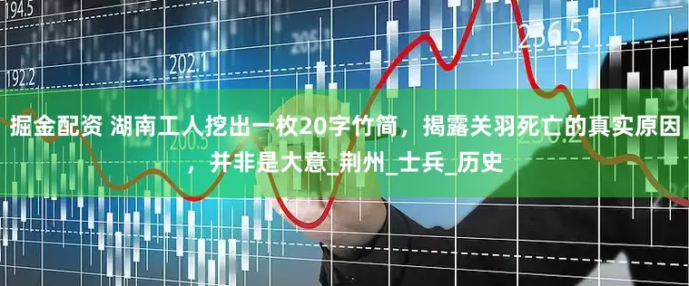 掘金配资 湖南工人挖出一枚20字竹简，揭露关羽死亡的真实原因，并非是大意_荆州_士兵_历史