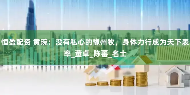 恒盈配资 黄琬：没有私心的豫州牧，身体力行成为天下表率_董卓_陈蕃_名士