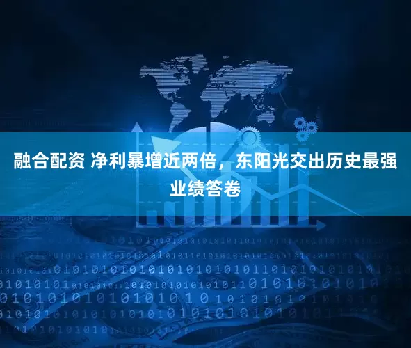 融合配资 净利暴增近两倍，东阳光交出历史最强业绩答卷
