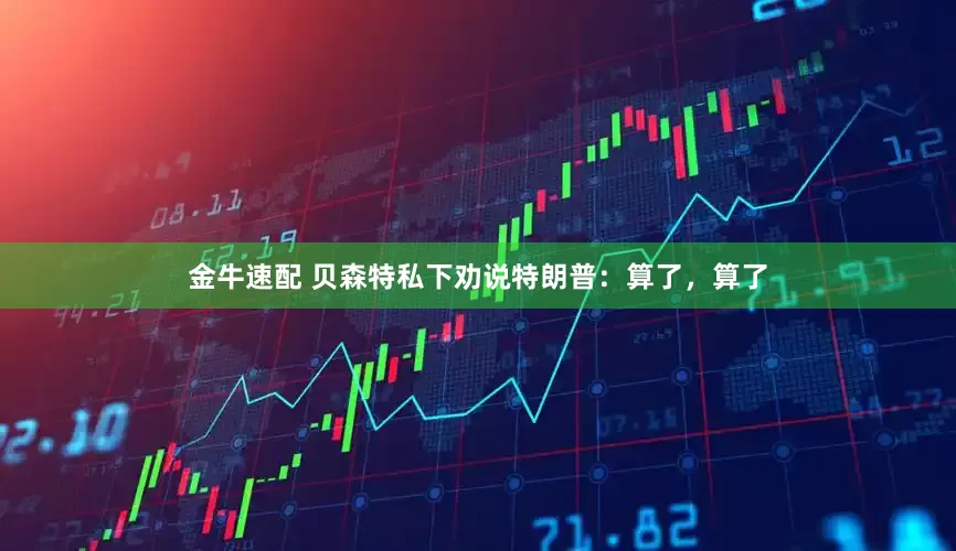 金牛速配 贝森特私下劝说特朗普：算了，算了