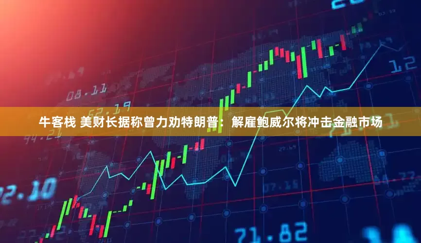 牛客栈 美财长据称曾力劝特朗普：解雇鲍威尔将冲击金融市场