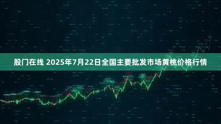 股门在线 2025年7月22日全国主要批发市场黄桃价格行情