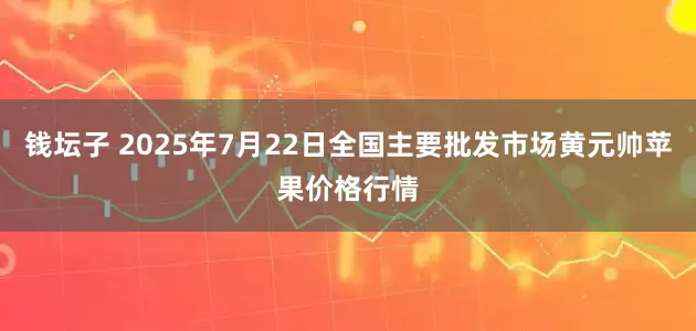钱坛子 2025年7月22日全国主要批发市场黄元帅苹果价格行情