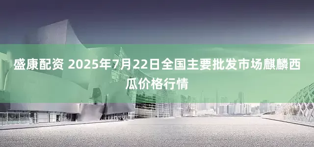 盛康配资 2025年7月22日全国主要批发市场麒麟西瓜价格行情