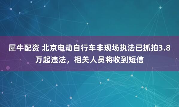 犀牛配资 北京电动自行车非现场执法已抓拍3.8万起违法，相关人员将收到短信