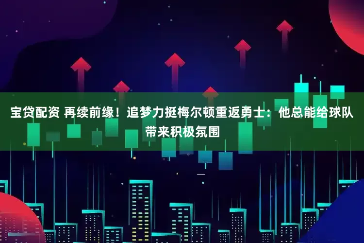 宝贷配资 再续前缘！追梦力挺梅尔顿重返勇士：他总能给球队带来积极氛围