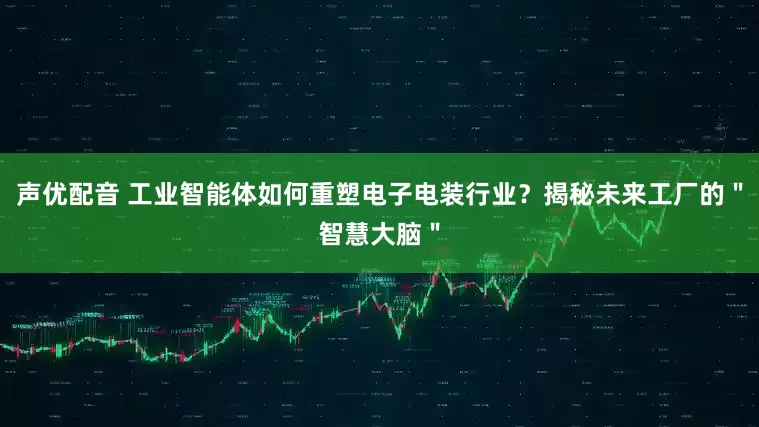 声优配音 工业智能体如何重塑电子电装行业？揭秘未来工厂的＂智慧大脑＂