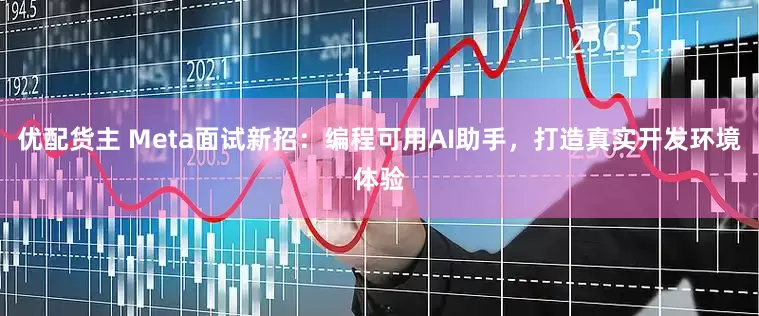 优配货主 Meta面试新招：编程可用AI助手，打造真实开发环境体验