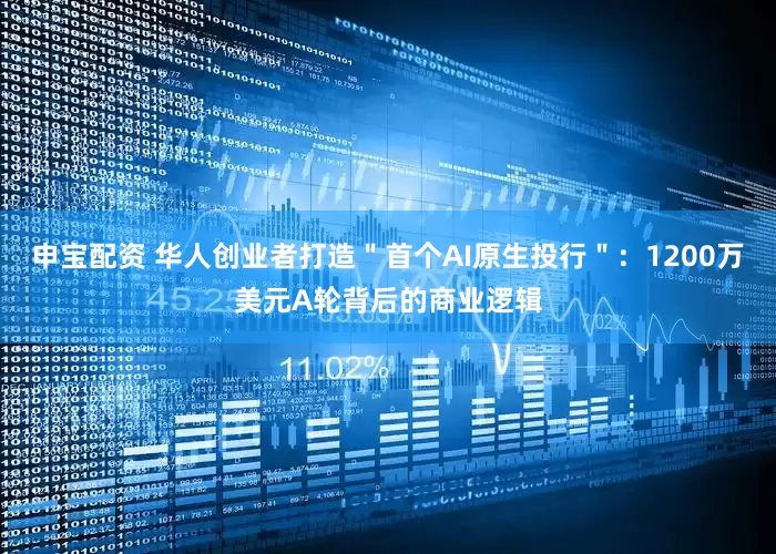 申宝配资 华人创业者打造＂首个AI原生投行＂：1200万美元A轮背后的商业逻辑