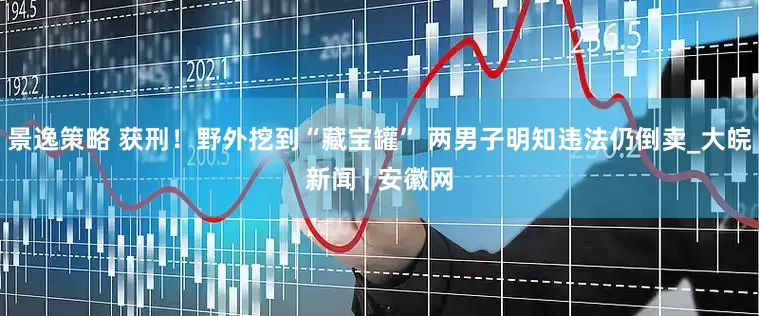 景逸策略 获刑！野外挖到“藏宝罐” 两男子明知违法仍倒卖_大皖新闻 | 安徽网