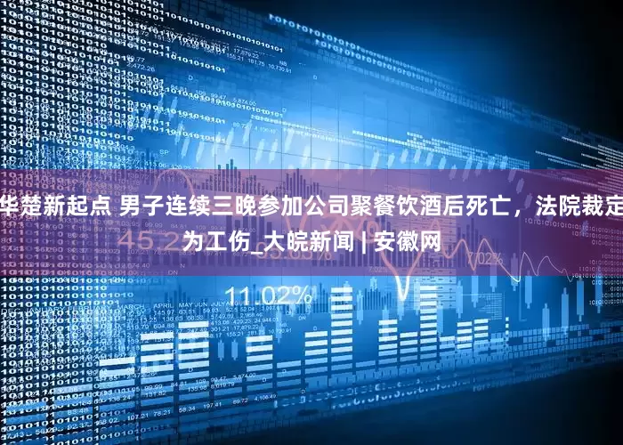 华楚新起点 男子连续三晚参加公司聚餐饮酒后死亡，法院裁定为工伤_大皖新闻 | 安徽网