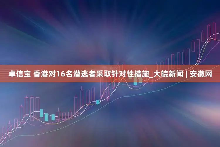 卓信宝 香港对16名潜逃者采取针对性措施_大皖新闻 | 安徽网