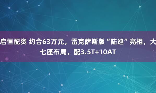 启恒配资 约合63万元，雷克萨斯版“陆巡”亮相，大七座布局，配3.5T+10AT