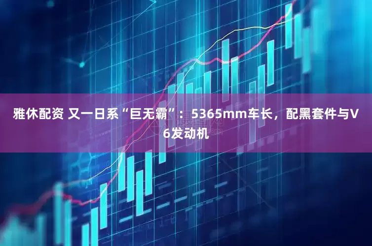 雅休配资 又一日系“巨无霸”：5365mm车长，配黑套件与V6发动机