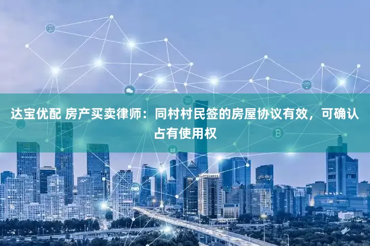 达宝优配 房产买卖律师：同村村民签的房屋协议有效，可确认占有使用权