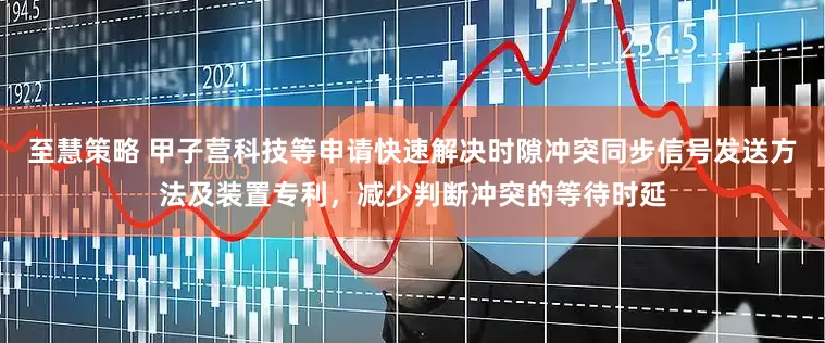 至慧策略 甲子营科技等申请快速解决时隙冲突同步信号发送方法及装置专利，减少判断冲突的等待时延