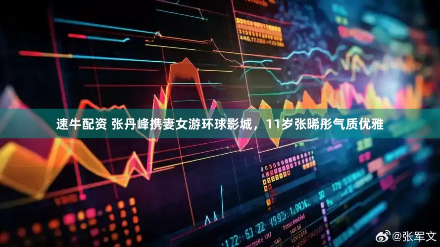 速牛配资 张丹峰携妻女游环球影城，11岁张晞彤气质优雅