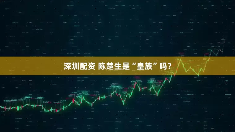 深圳配资 陈楚生是“皇族”吗？
