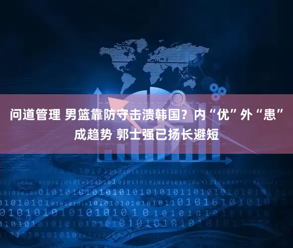 问道管理 男篮靠防守击溃韩国？内“优”外“患”成趋势 郭士强已扬长避短
