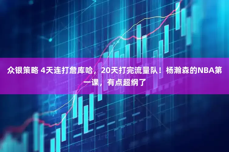众银策略 4天连打詹库哈，20天打完流量队！杨瀚森的NBA第一课，有点超纲了