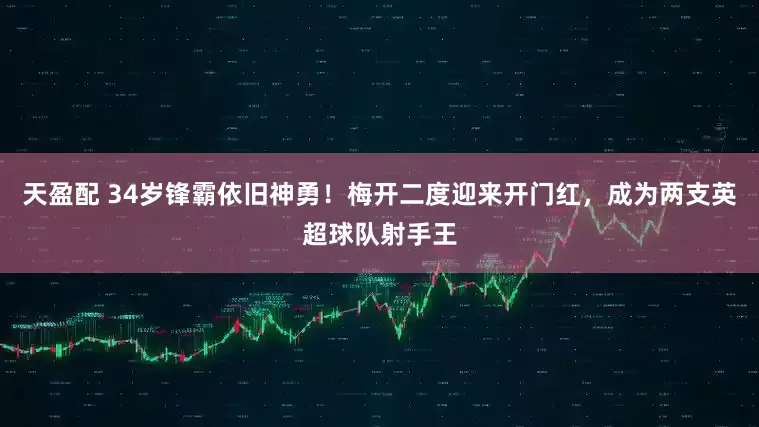 天盈配 34岁锋霸依旧神勇！梅开二度迎来开门红，成为两支英超球队射手王