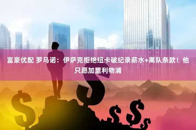 富豪优配 罗马诺：伊萨克拒绝纽卡破纪录薪水+离队条款！他只愿加盟利物浦