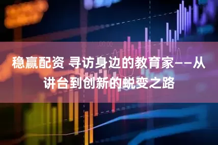 稳赢配资 寻访身边的教育家——从讲台到创新的蜕变之路