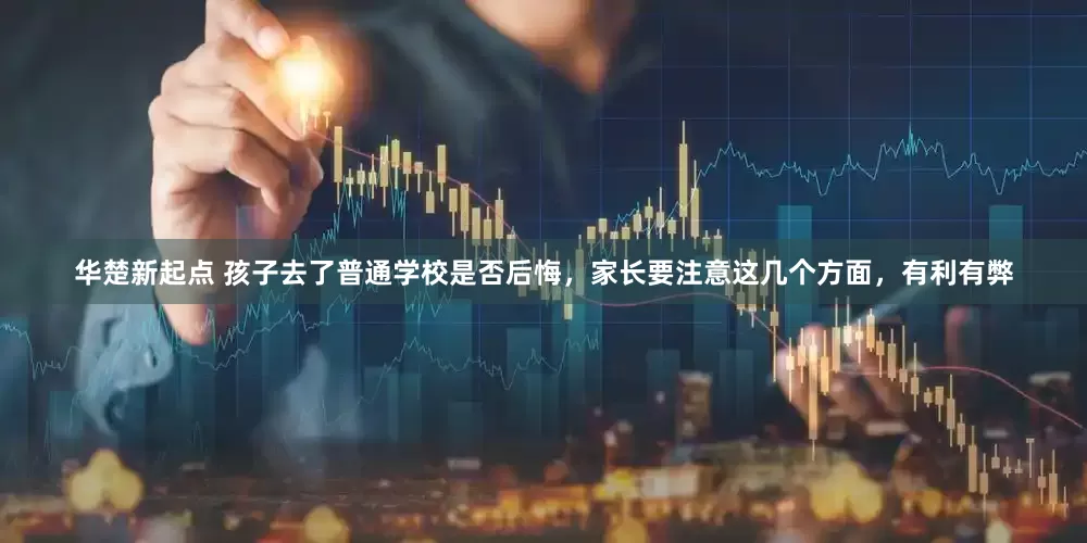 华楚新起点 孩子去了普通学校是否后悔，家长要注意这几个方面，有利有弊