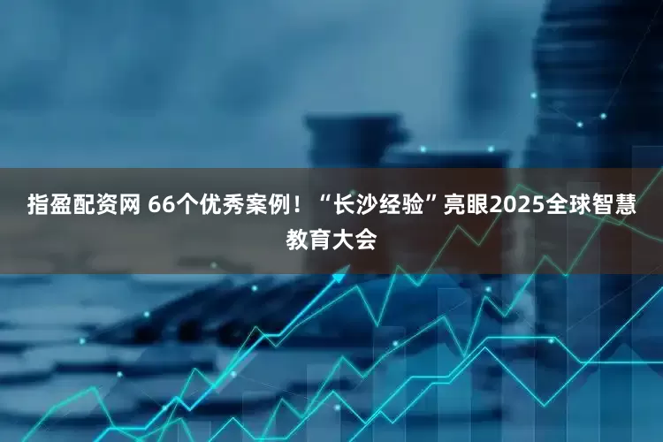 指盈配资网 66个优秀案例！“长沙经验”亮眼2025全球智慧教育大会