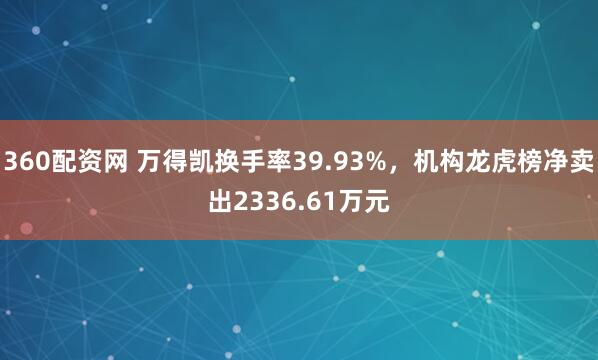 360配资网 万得凯换手率39.93%，机构龙虎榜净卖出2336.61万元