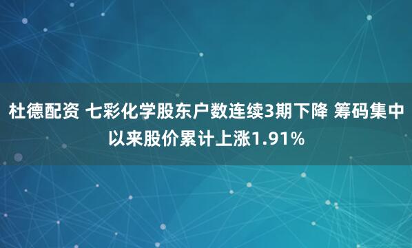杜德配资 七彩化学股东户数连续3期下降 筹码集中以来股价累计上涨1.91%
