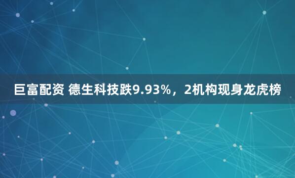 巨富配资 德生科技跌9.93%，2机构现身龙虎榜