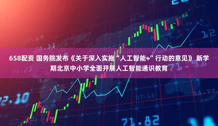 658配资 国务院发布《关于深入实施“人工智能+”行动的意见》 新学期北京中小学全面开展人工智能通识教育