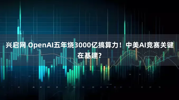 兴启网 OpenAI五年烧3000亿搞算力！中美AI竞赛关键在基建？