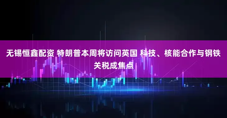 无锡恒鑫配资 特朗普本周将访问英国 科技、核能合作与钢铁关税成焦点