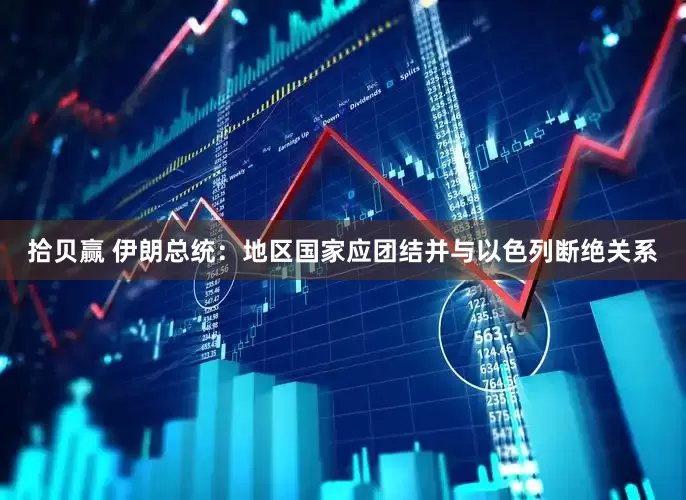 拾贝赢 伊朗总统：地区国家应团结并与以色列断绝关系