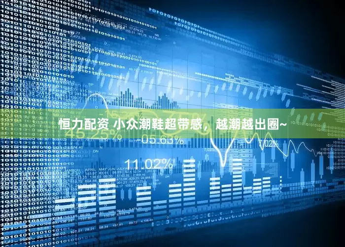 恒力配资 小众潮鞋超带感，越潮越出圈~